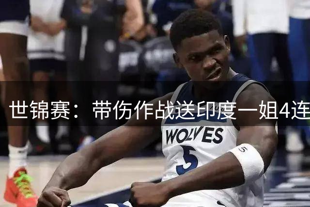 世锦赛：带伤作战送印度一姐4连败！决胜局逆风翻盘，王祉怡2-1辛杜
