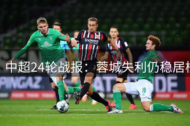 中超24轮战报：蓉城失利仍稳居榜首 争冠集团三队同分