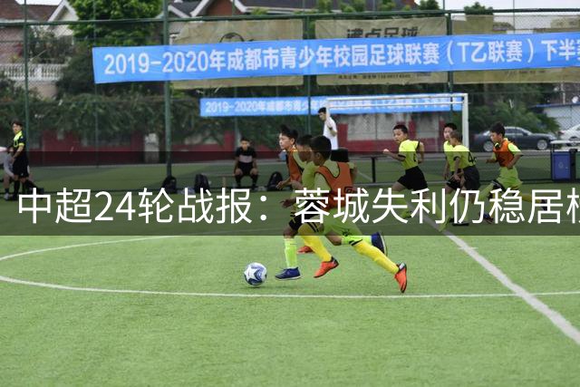 中超24轮战报：蓉城失利仍稳居榜首 争冠集团三队同分