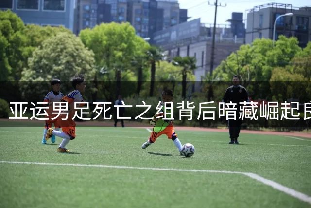 亚运男足死亡之组背后暗藏崛起良机