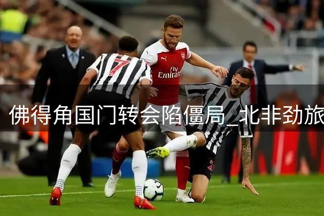 佛得角国门转会陷僵局 北非劲旅半路杀出争抢世界杯黑马门神