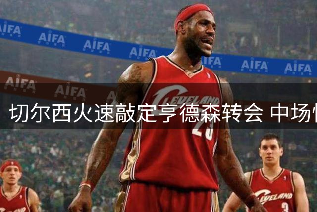 切尔西火速敲定亨德森转会 中场悍将缺席季前备战