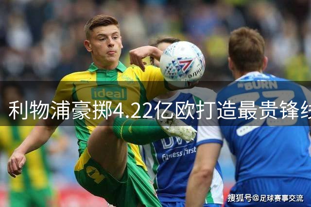 利物浦豪掷4.22亿欧打造最贵锋线 恐步皇马巴萨后尘