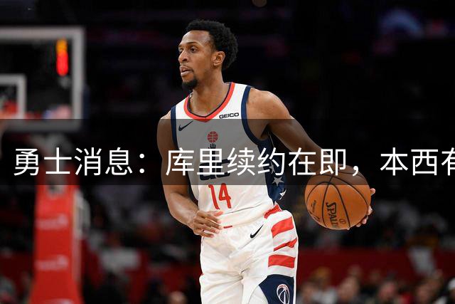 勇士消息：库里续约在即，本西有望加盟，两将伤情更新
