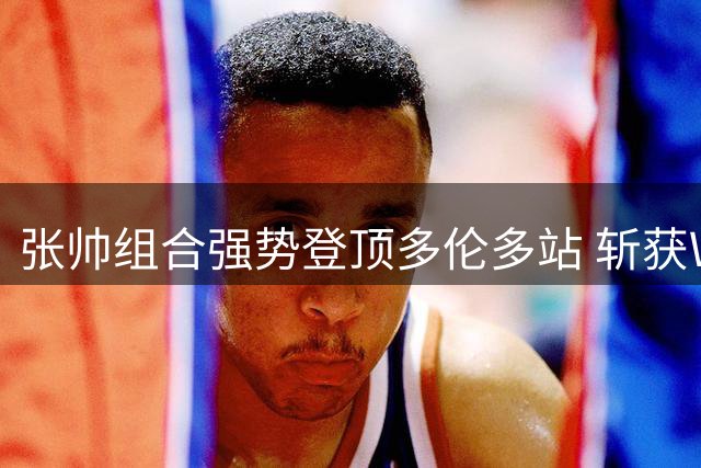 张帅组合强势登顶多伦多站 斩获WTA1000赛双打桂冠