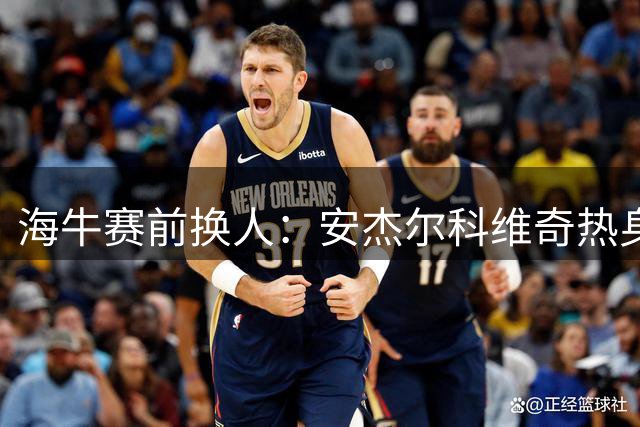 海牛赛前换人：安杰尔科维奇热身受伤 刘军帅临危受命首发