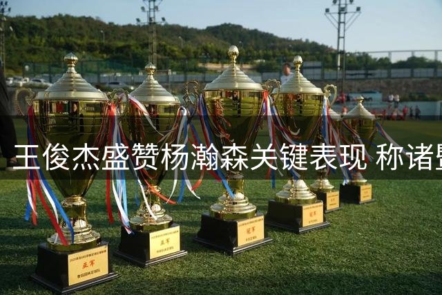 王俊杰盛赞杨瀚森关键表现 称诸暨之战为职业生涯最佳主场