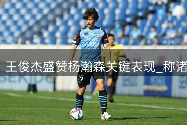 王俊杰盛赞杨瀚森关键表现 称诸暨之战为职业生涯最佳主场