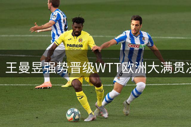 王曼昱强势晋级WTT欧洲大满贯决赛 将战王艺迪
