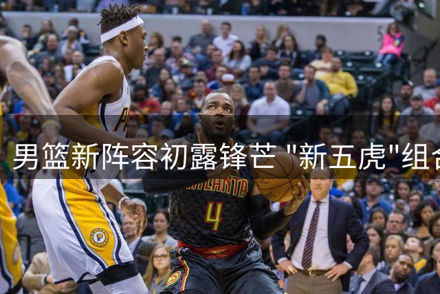 男篮新阵容初露锋芒 "新五虎"组合展现化学反应