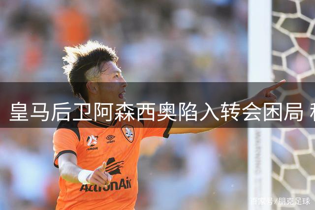皇马后卫阿森西奥陷入转会困局 租借或成关键突破口