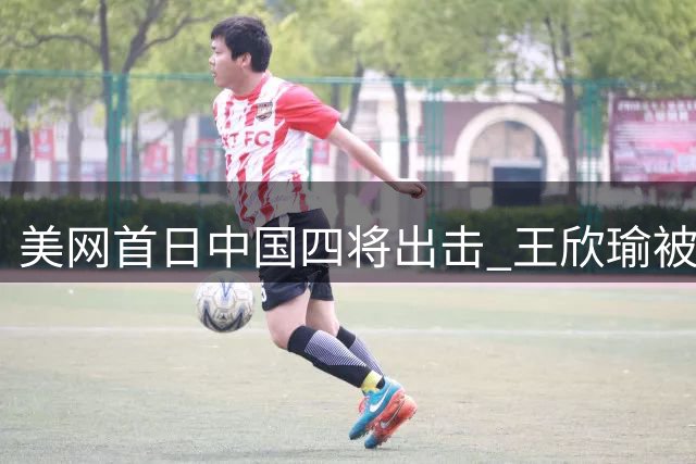 美网首日中国四将出击 王欣瑜被看好轻松晋级