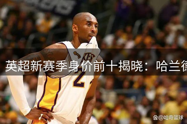 英超新赛季身价前十揭晓：哈兰德高居榜首