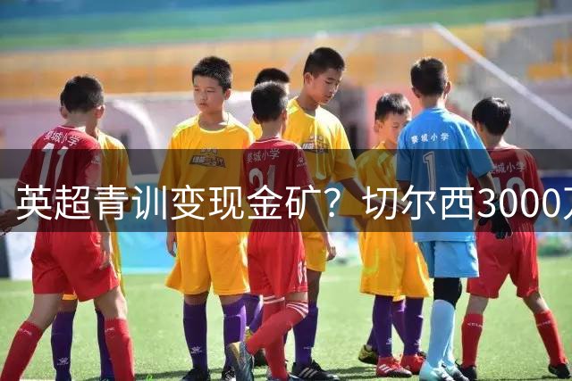 英超青训变现金矿？切尔西3000万欧放走功勋后卫引热议