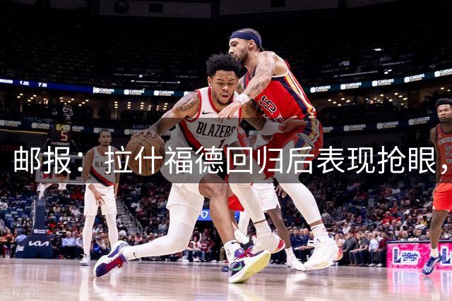 邮报：拉什福德回归后表现抢眼，留队概率上升