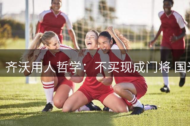 齐沃用人哲学：不买现成门将 国米主帅坚持培养新星